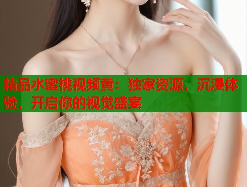精品水蜜桃视频黄：独家资源，沉浸体验，开启你的视觉盛宴  第1张