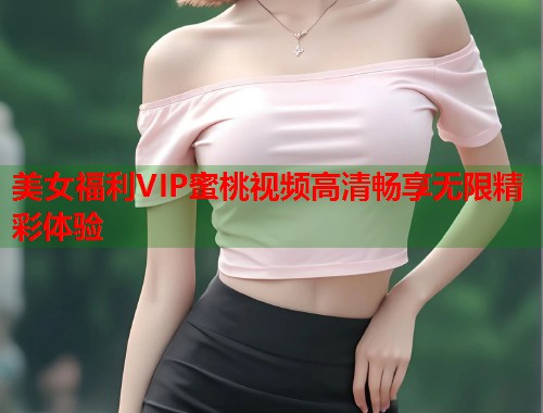 美女福利VIP蜜桃视频高清畅享无限精彩体验  第1张