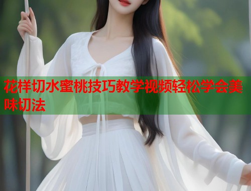 花样切水蜜桃技巧教学视频轻松学会美味切法  第1张