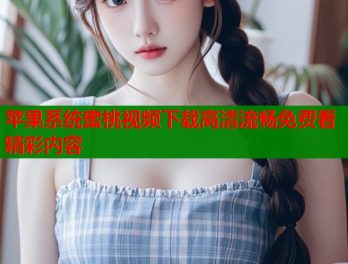 苹果系统蜜桃视频下载高清流畅免费看精彩内容  第1张