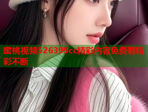 蜜桃视频526399cc精彩内容免费看精彩不断  第1张