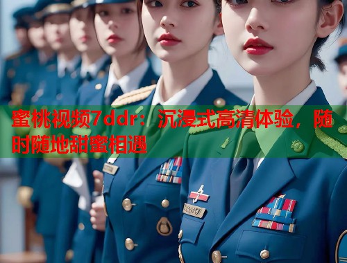 蜜桃视频7ddr：沉浸式高清体验，随时随地甜蜜相遇  第1张