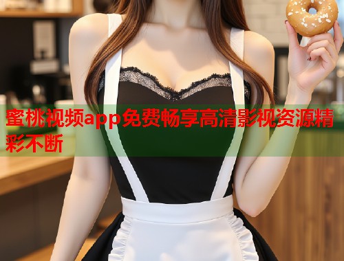 蜜桃视频app免费畅享高清影视资源精彩不断  第1张