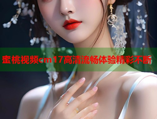 蜜桃视频cm17高清流畅体验精彩不断  第1张