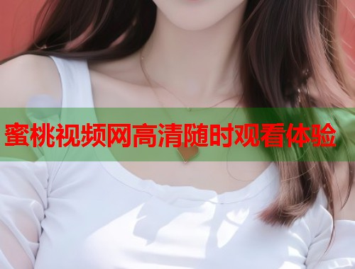 蜜桃视频网高清随时观看体验  第1张