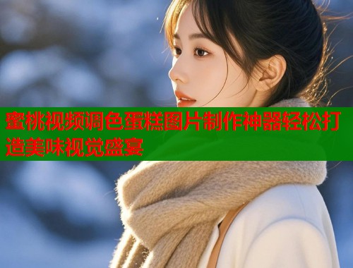 蜜桃视频调色蛋糕图片制作神器轻松打造美味视觉盛宴  第1张