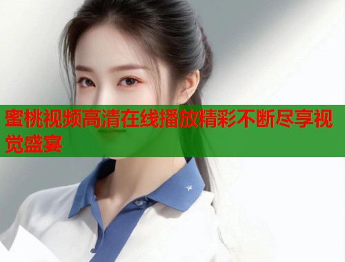 蜜桃视频高清在线播放精彩不断尽享视觉盛宴  第1张
