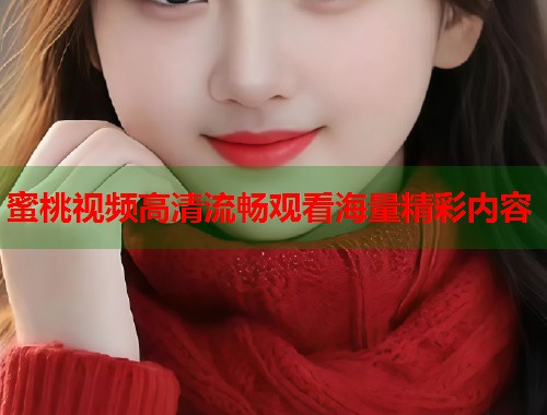 蜜桃视频高清流畅观看海量精彩内容  第1张
