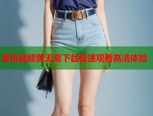 蜜桃视频黄无需下载极速观看高清体验  第1张