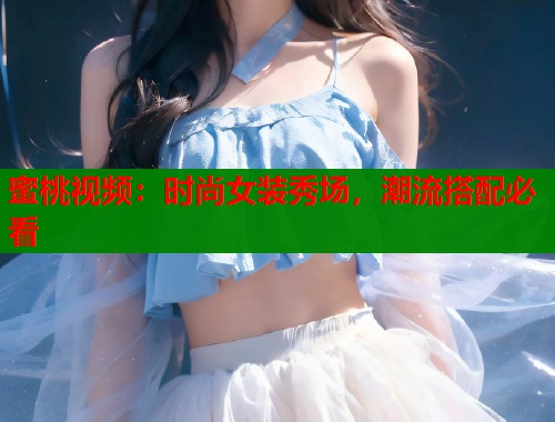 蜜桃视频：时尚女装秀场，潮流搭配必看  第1张