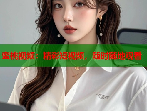 蜜桃视频：精彩短视频，随时随地观看  第2张