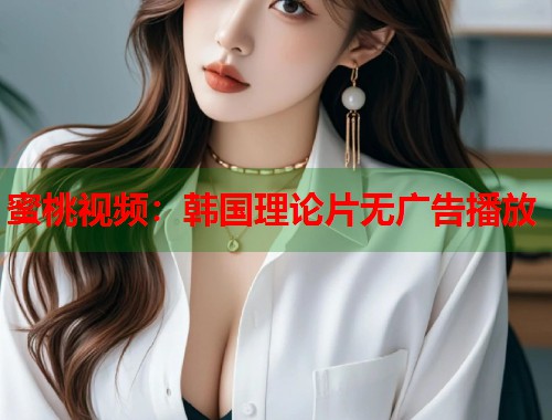 蜜桃视频：韩国理论片无广告播放  第1张