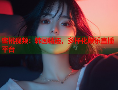 蜜桃视频：韩国精选，多样化娱乐直播平台  第1张