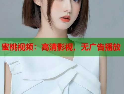 蜜桃视频：高清影视，无广告播放  第1张