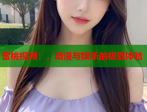 蜜桃视频：，动漫与娱乐的极致体验  第1张