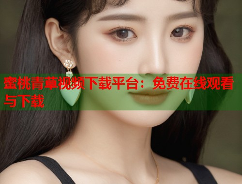 蜜桃青草视频下载平台：免费在线观看与下载  第1张