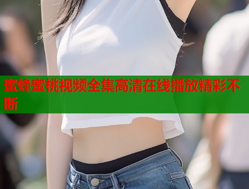 蜜蜂蜜桃视频全集高清在线播放精彩不断  第1张