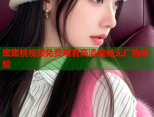 蜜蜜桃视频免费观看高清流畅无广告体验  第1张