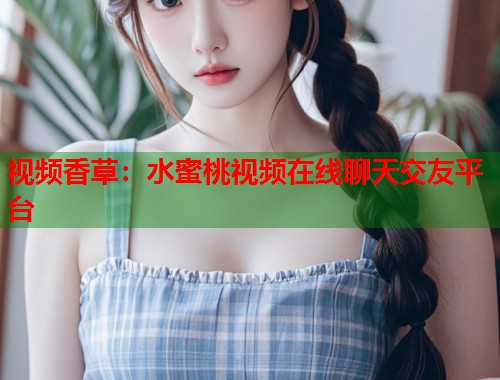 视频香草：水蜜桃视频在线聊天交友平台  第1张