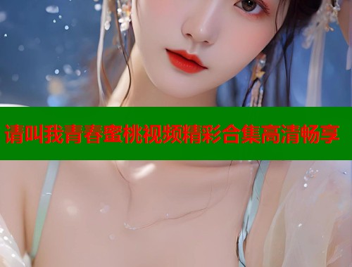 请叫我青春蜜桃视频精彩合集高清畅享  第1张