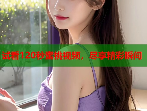 试看120秒蜜桃视频，尽享精彩瞬间  第1张
