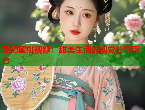 豆奶蜜桃视频：甜美生活的视觉分享平台  第1张