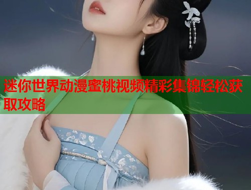 迷你世界动漫蜜桃视频精彩集锦轻松获取攻略  第2张