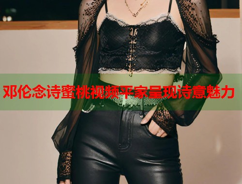 邓伦念诗蜜桃视频平家呈现诗意魅力  第1张