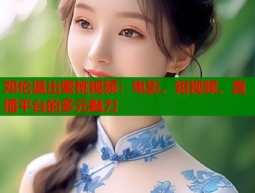 邓伦退出蜜桃视频：电影、短视频、直播平台的多元魅力  第1张