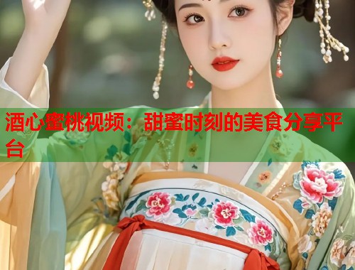 酒心蜜桃视频：甜蜜时刻的美食分享平台  第1张