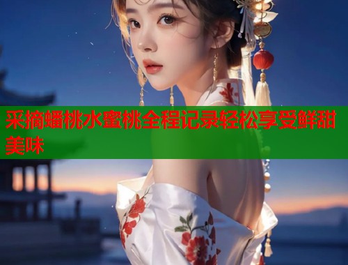 采摘蟠桃水蜜桃全程记录轻松享受鲜甜美味  第1张