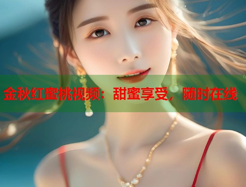 金秋红蜜桃视频：甜蜜享受，随时在线  第1张