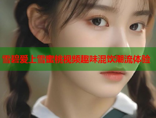 雪碧爱上雪蜜桃视频趣味混饮潮流体验  第1张