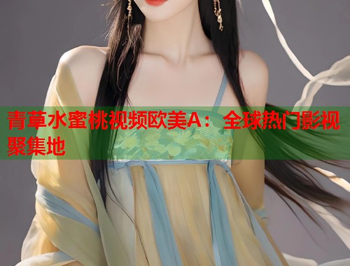 青草水蜜桃视频欧美A：全球热门影视聚集地  第1张