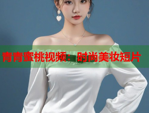 青青蜜桃视频：时尚美妆短片  第1张
