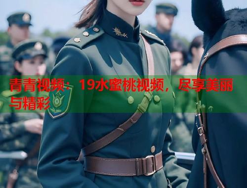 青青视频：19水蜜桃视频，尽享美丽与精彩  第1张