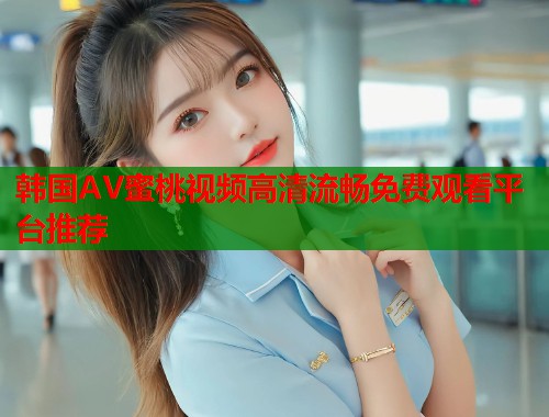 韩国AV蜜桃视频高清流畅免费观看平台推荐  第1张