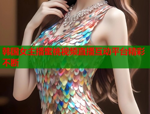 韩国女主播蜜桃视频直播互动平台精彩不断  第1张