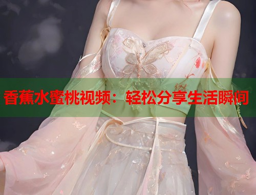香蕉水蜜桃视频：轻松分享生活瞬间  第1张