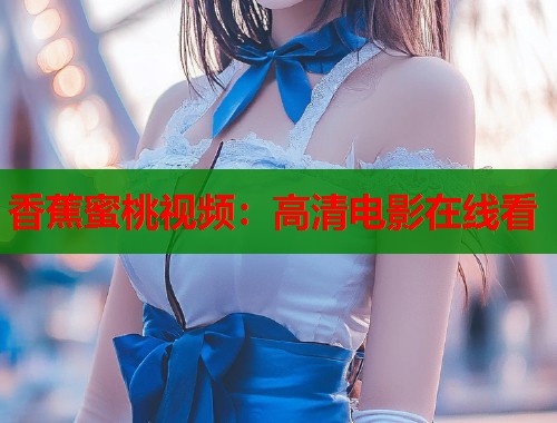 香蕉蜜桃视频：高清电影在线看  第1张