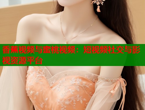 香蕉视频与蜜桃视频：短视频社交与影视资源平台  第2张