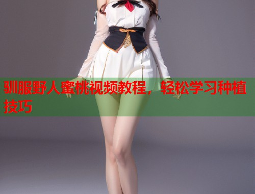 驯服野人蜜桃视频教程，轻松学习种植技巧  第1张