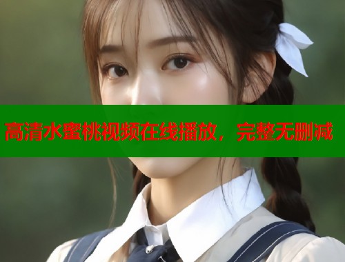 高清水蜜桃视频在线播放，完整无删减  第1张