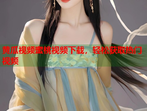 黄瓜视频蜜桃视频下载，轻松获取热门视频  第1张
