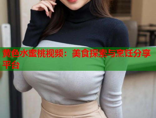 黄色水蜜桃视频：美食探索与烹饪分享平台  第1张