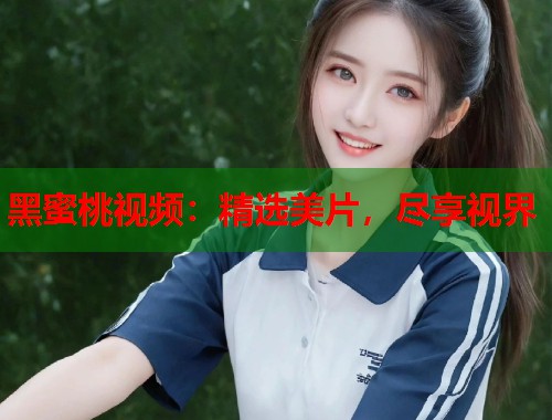 黑蜜桃视频：精选美片，尽享视界  第1张