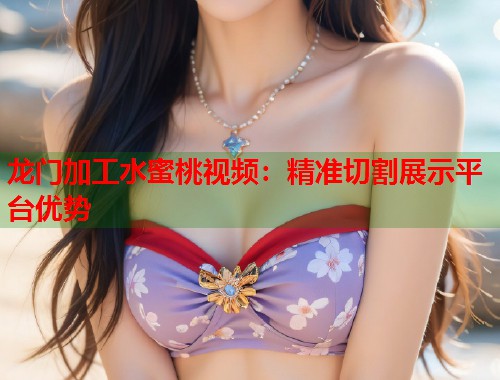 龙门加工水蜜桃视频：精准切割展示平台优势  第1张