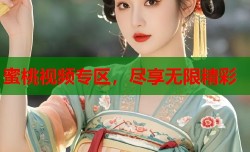 蜜桃视频专区，尽享无限精彩