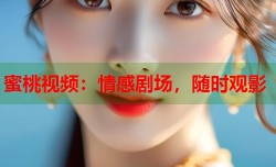 蜜桃视频：情感剧场，随时观影