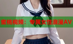 蜜桃视频：专属女性浪漫AV